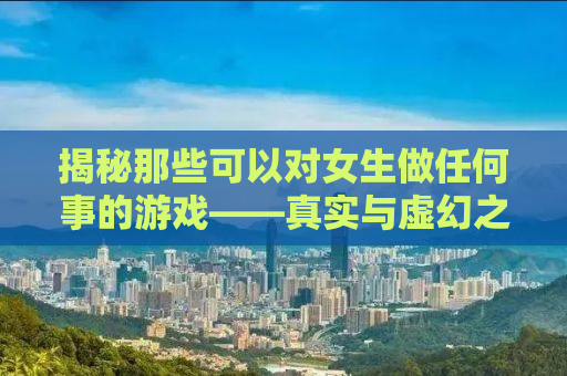 揭秘那些可以对女生做任何事的游戏——真实与虚幻之间的界限