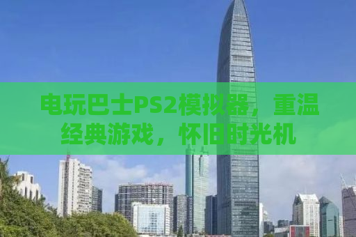 电玩巴士PS2模拟器，重温经典游戏，怀旧时光机