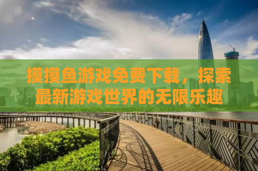 摸摸鱼游戏免费下载，探索最新游戏世界的无限乐趣