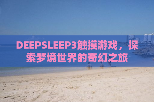 DEEPSLEEP3触摸游戏，探索梦境世界的奇幻之旅