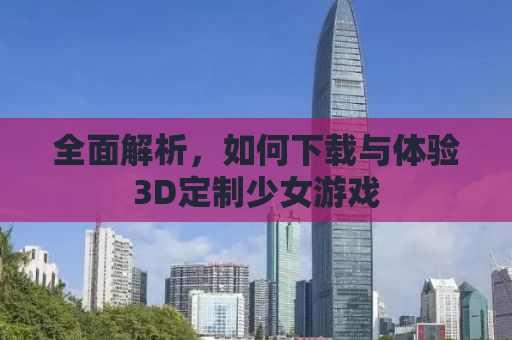 全面解析，如何下载与体验3D定制少女游戏