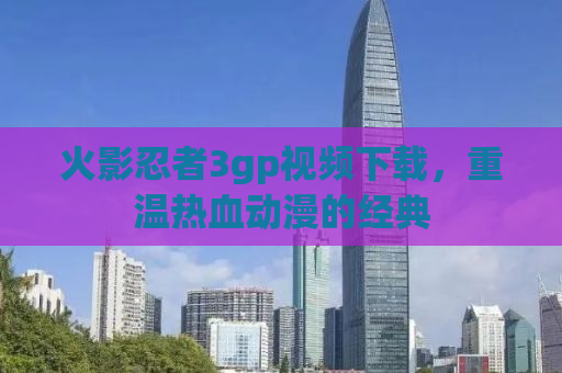 火影忍者3gp视频下载，重温热血动漫的经典