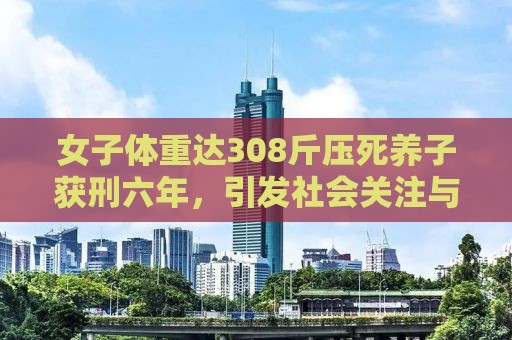 女子体重达308斤压死养子获刑六年，引发社会关注与反思