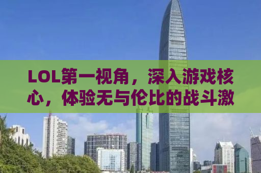 LOL第一视角，深入游戏核心，体验无与伦比的战斗激情