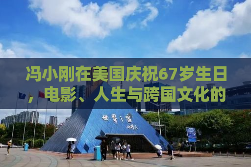 冯小刚在美国庆祝67岁生日，电影、人生与跨国文化的交织