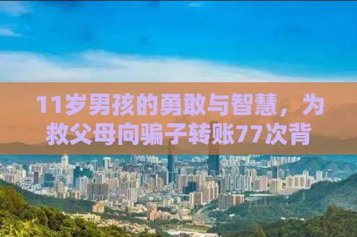 11岁男孩的勇敢与智慧，为救父母向骗子转账77次背后的故事