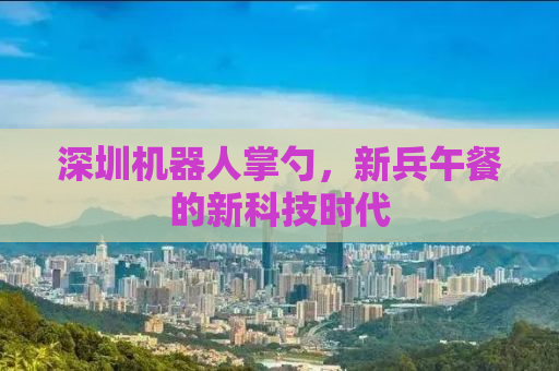 深圳机器人掌勺，新兵午餐的新科技时代