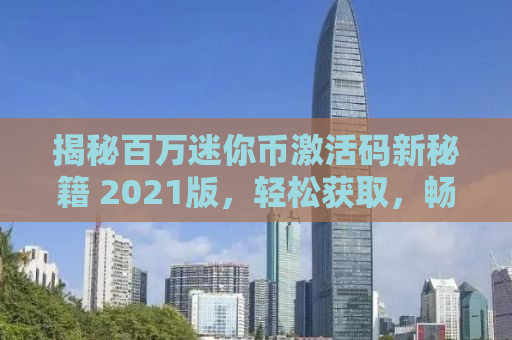 揭秘百万迷你币激活码新秘籍 2021版，轻松获取，畅享游戏乐趣！