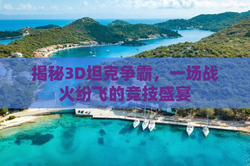 揭秘3D坦克争霸，一场战火纷飞的竞技盛宴