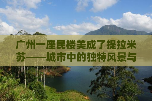 广州一座民楼美成了提拉米苏——城市中的独特风景与人文魅力探寻