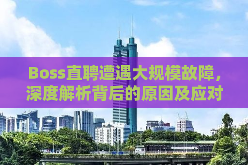 Boss直聘遭遇大规模故障，深度解析背后的原因及应对之道