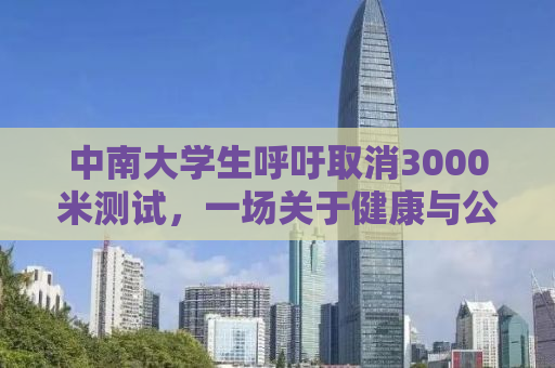 中南大学生呼吁取消3000米测试，一场关于健康与公平的深度探讨