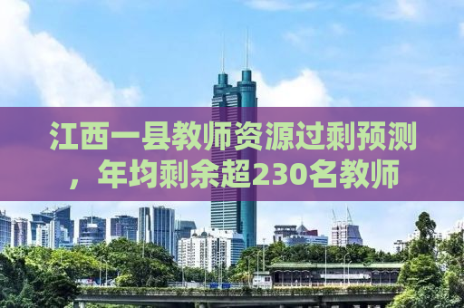 江西一县教师资源过剩预测，年均剩余超230名教师