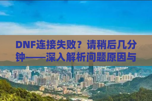 DNF连接失败？请稍后几分钟——深入解析问题原因与解决方案