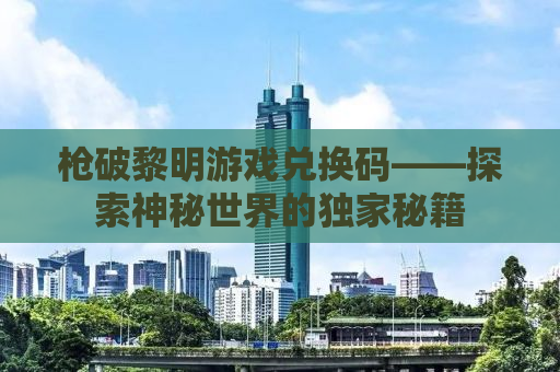 枪破黎明游戏兑换码——探索神秘世界的独家秘籍