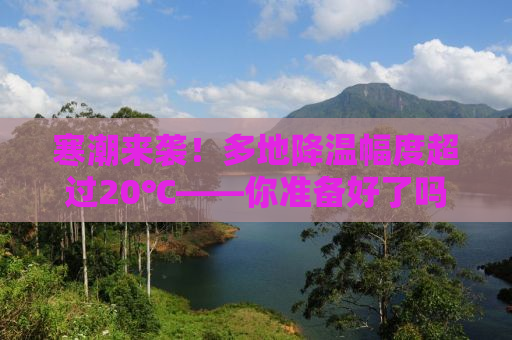 寒潮来袭！多地降温幅度超过20℃——你准备好了吗？