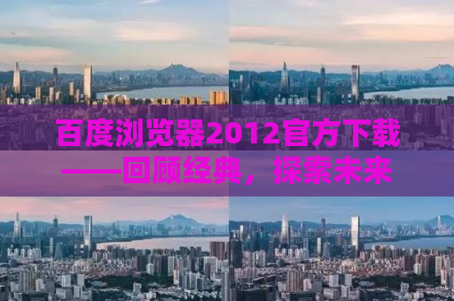 百度浏览器2012官方下载——回顾经典，探索未来