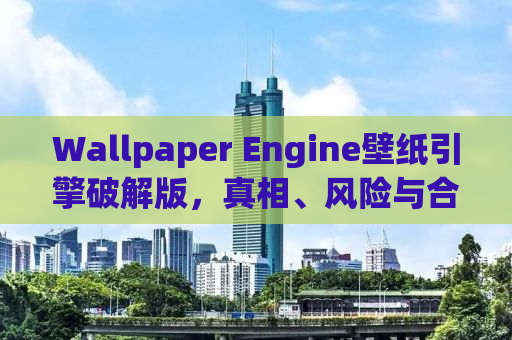 Wallpaper Engine壁纸引擎破解版，真相、风险与合法选择探讨